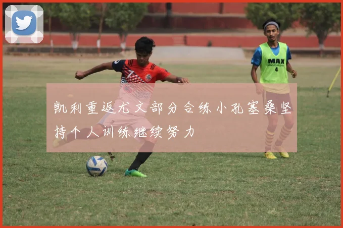 凯利重返尤文部分合练小孔塞桑坚持个人训练继续努力