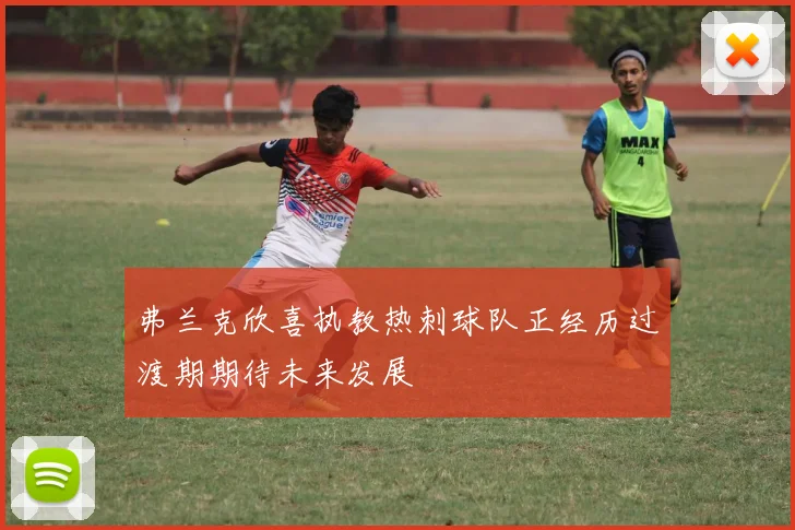 弗兰克欣喜执教热刺球队正经历过渡期期待未来发展