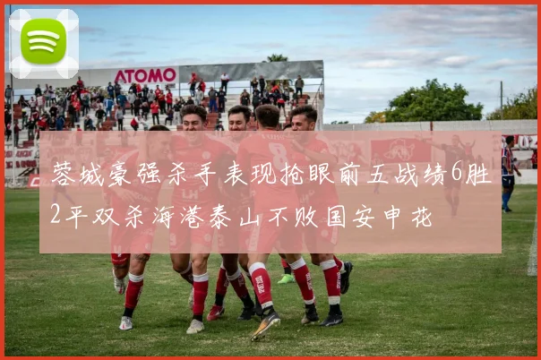 蓉城豪强杀手表现抢眼前五战绩6胜2平双杀海港泰山不败国安申花
