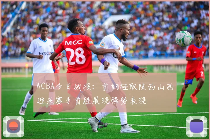 WCBA今日战报：首钢轻取陕西山西迎来赛季首胜展现强势表现