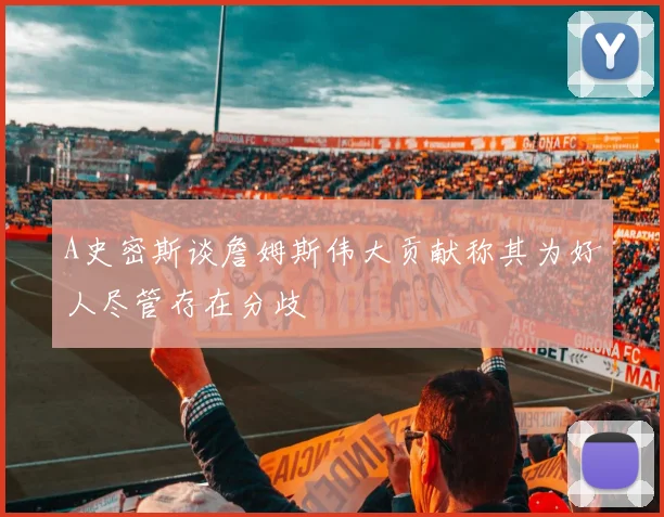 A史密斯谈詹姆斯伟大贡献称其为好人尽管存在分歧