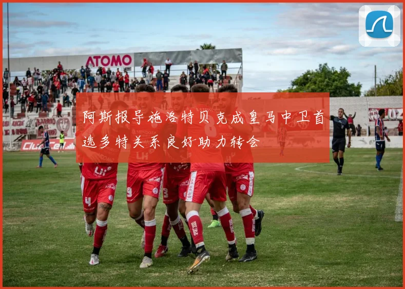 阿斯报导施洛特贝克成皇马中卫首选多特关系良好助力转会