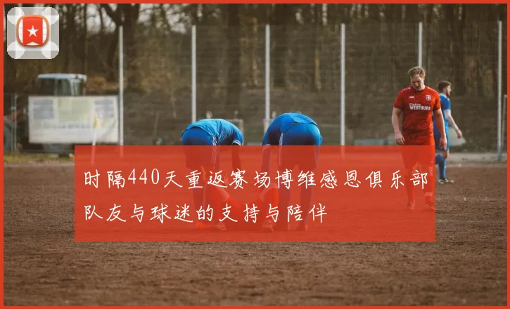 时隔440天重返赛场博维感恩俱乐部队友与球迷的支持与陪伴