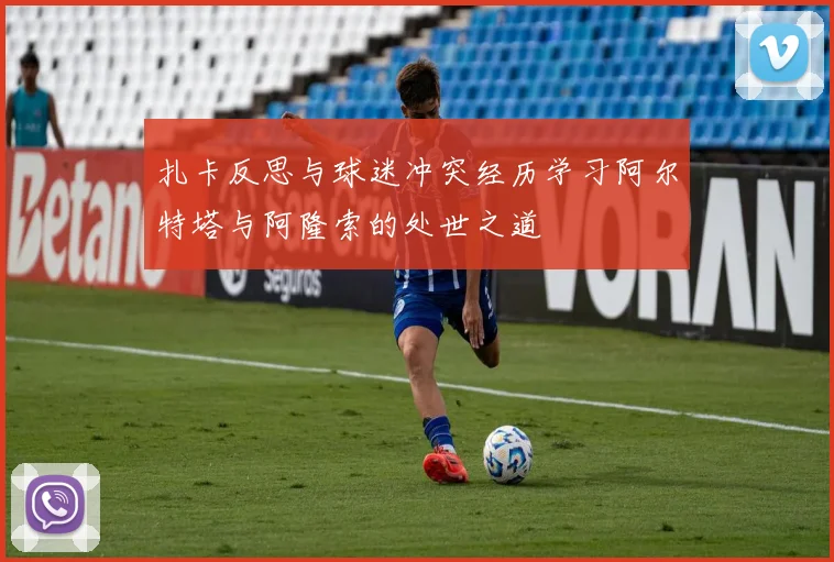 扎卡反思与球迷冲突经历学习阿尔特塔与阿隆索的处世之道