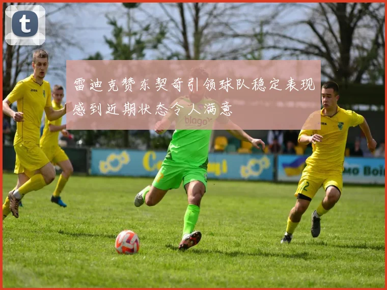 雷迪克赞东契奇引领球队稳定表现感到近期状态令人满意