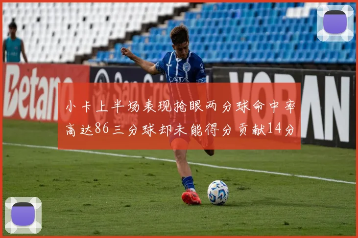 小卡上半场表现抢眼两分球命中率高达86三分球却未能得分贡献14分7板2助1断