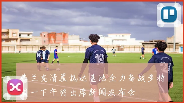 弗兰克清晨抵达基地全力备战多特周一下午将出席新闻发布会