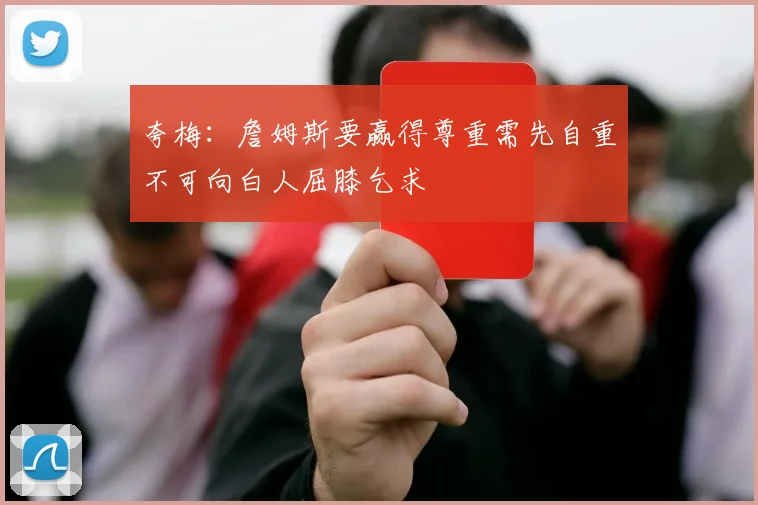 夸梅：詹姆斯要赢得尊重需先自重不可向白人屈膝乞求