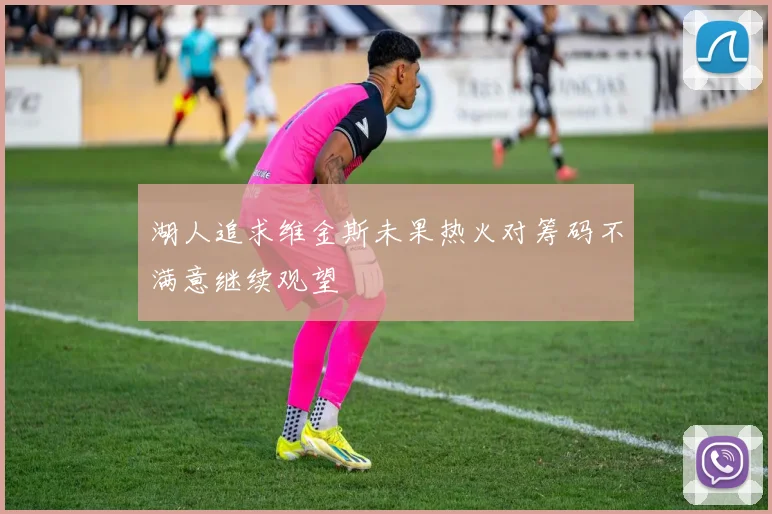 湖人追求维金斯未果热火对筹码不满意继续观望