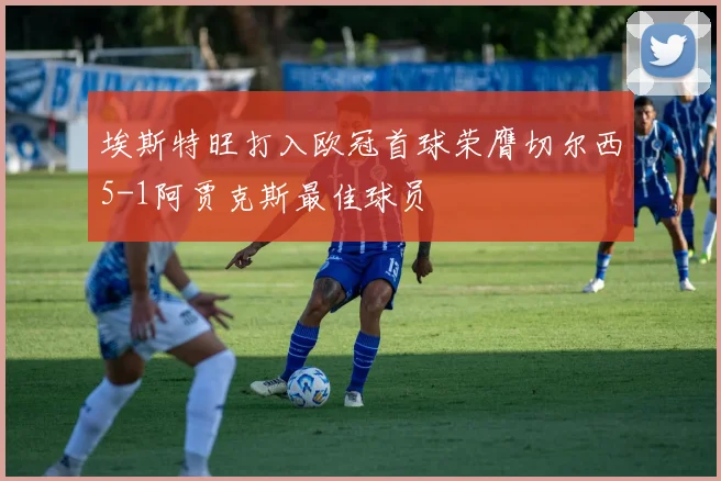 埃斯特旺打入欧冠首球荣膺切尔西5-1阿贾克斯最佳球员