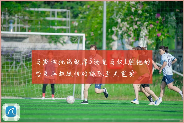 马斯坦托诺缺席5场皇马仅1胜他的态度和积极性对球队至关重要