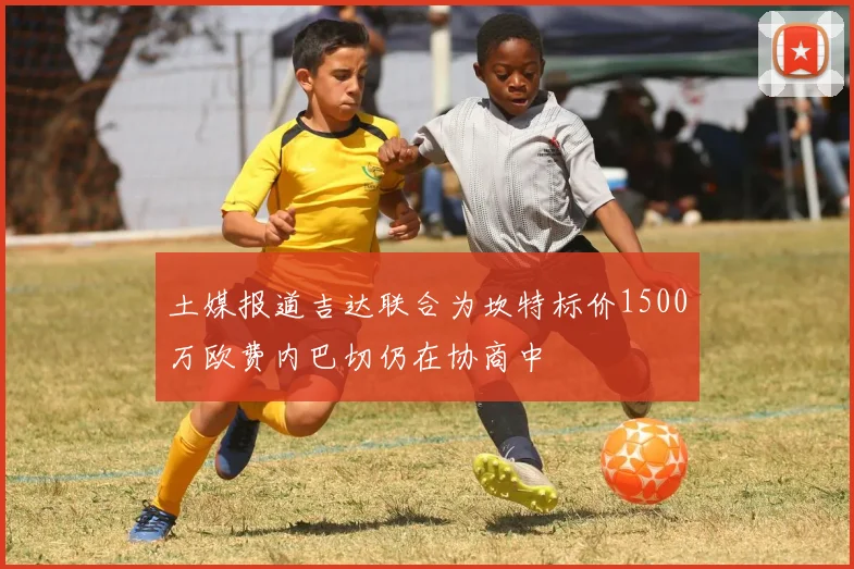 土媒报道吉达联合为坎特标价1500万欧费内巴切仍在协商中