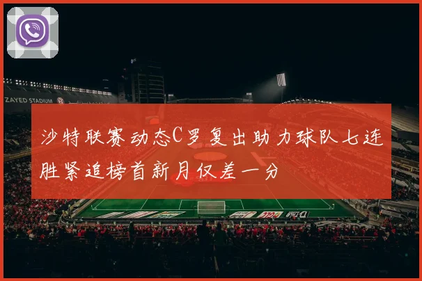 沙特联赛动态C罗复出助力球队七连胜紧追榜首新月仅差一分