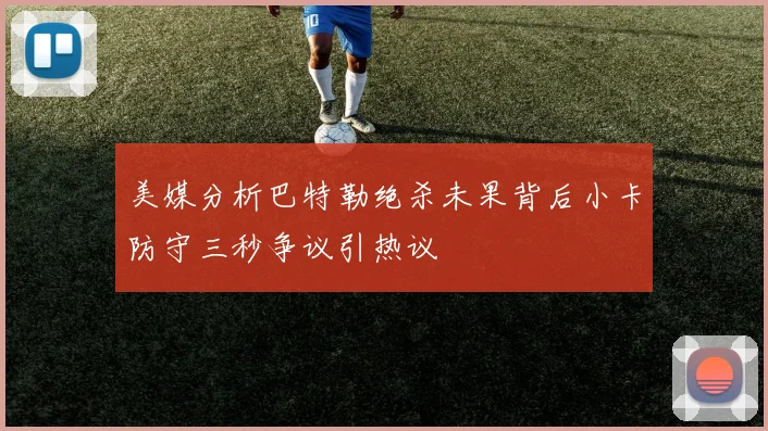 美媒分析巴特勒绝杀未果背后小卡防守三秒争议引热议
