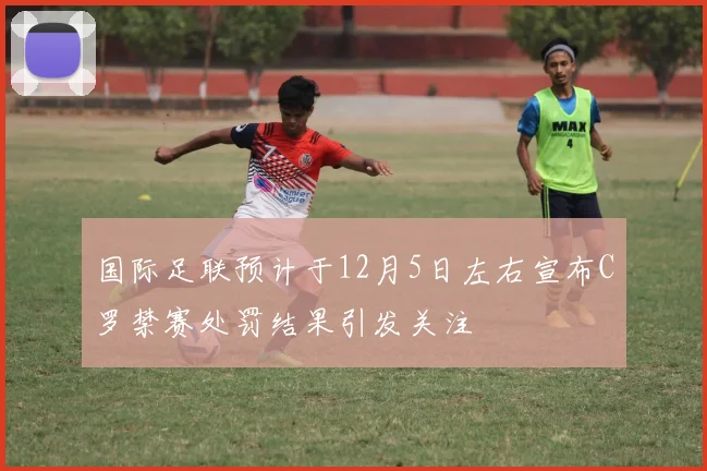 国际足联预计于12月5日左右宣布C罗禁赛处罚结果引发关注