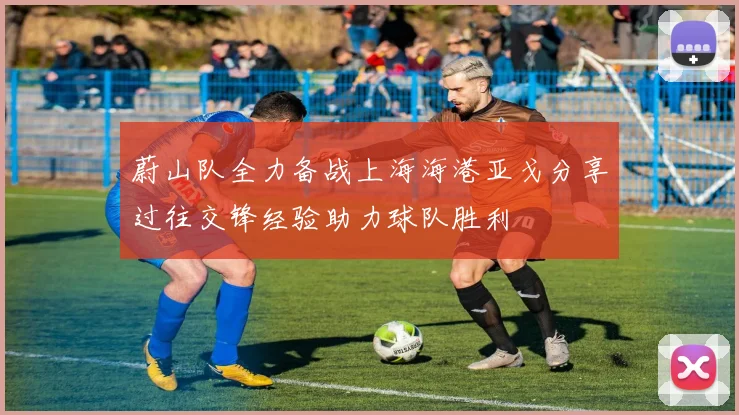 蔚山队全力备战上海海港亚戈分享过往交锋经验助力球队胜利