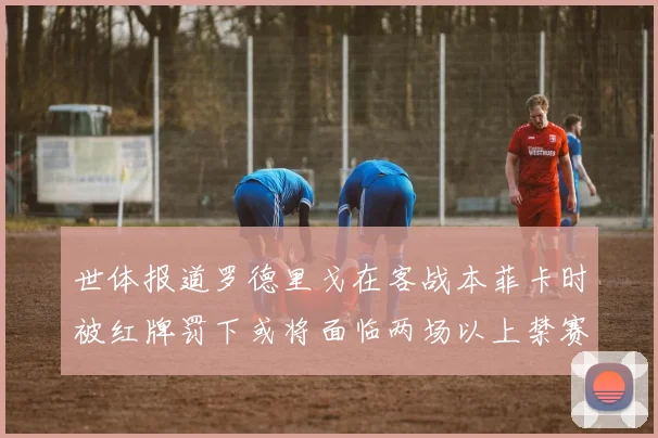 世体报道罗德里戈在客战本菲卡时被红牌罚下或将面临两场以上禁赛处罚
