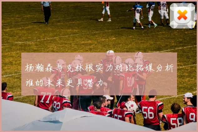 杨瀚森与克林根实力对比拓媒分析谁的未来更具潜力
