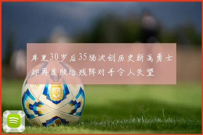 库里30岁后35场次创历史新高勇士却再度败给残阵对手令人失望