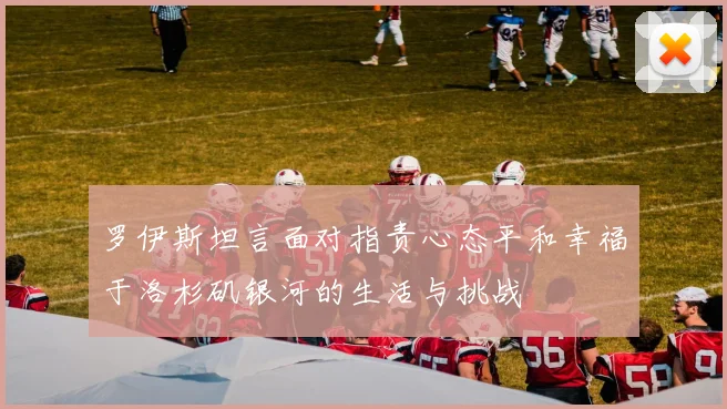 罗伊斯坦言面对指责心态平和幸福于洛杉矶银河的生活与挑战