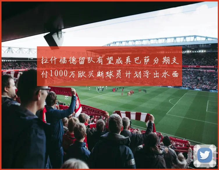 拉什福德留队有望成真巴萨分期支付1000万欧买断球员计划浮出水面