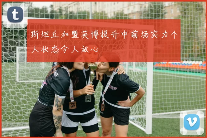 斯坦丘加盟英博提升中前场实力个人状态令人放心