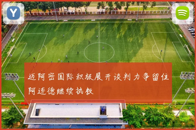 迈阿密国际积极展开谈判力争留住阿连德继续执教
