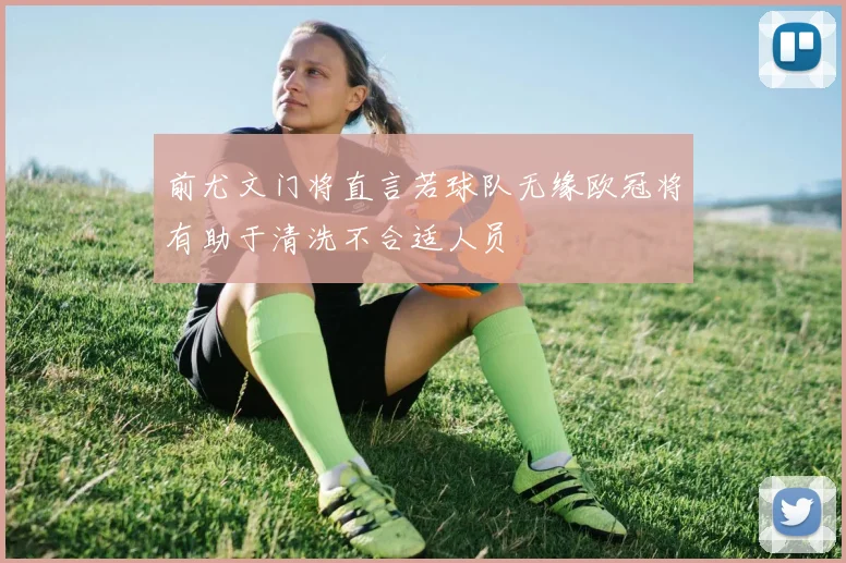 前尤文门将直言若球队无缘欧冠将有助于清洗不合适人员
