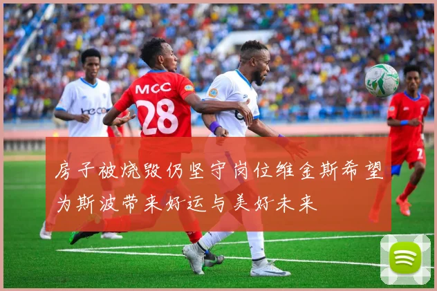 房子被烧毁仍坚守岗位维金斯希望为斯波带来好运与美好未来