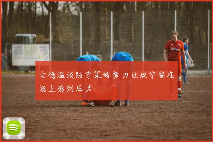 古德温谈防守策略努力让坎宁安在场上感到压力