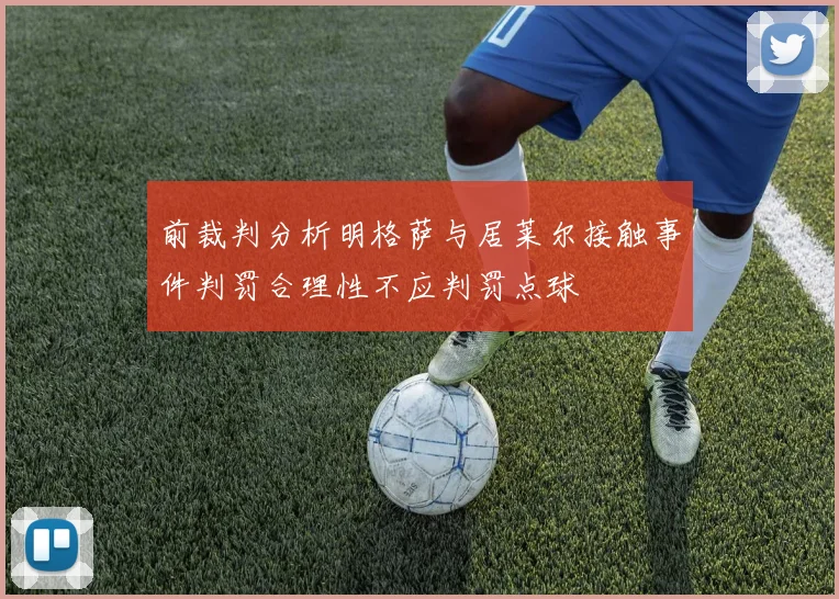 前裁判分析明格萨与居莱尔接触事件判罚合理性不应判罚点球