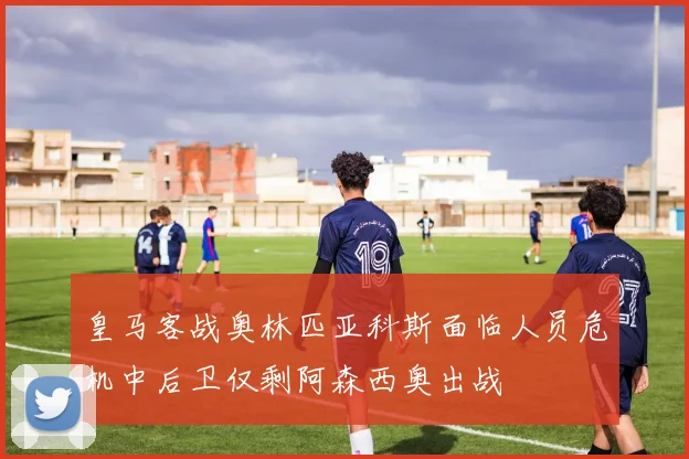皇马客战奥林匹亚科斯面临人员危机中后卫仅剩阿森西奥出战