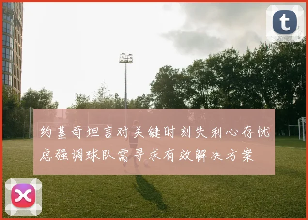 约基奇坦言对关键时刻失利心存忧虑强调球队需寻求有效解决方案