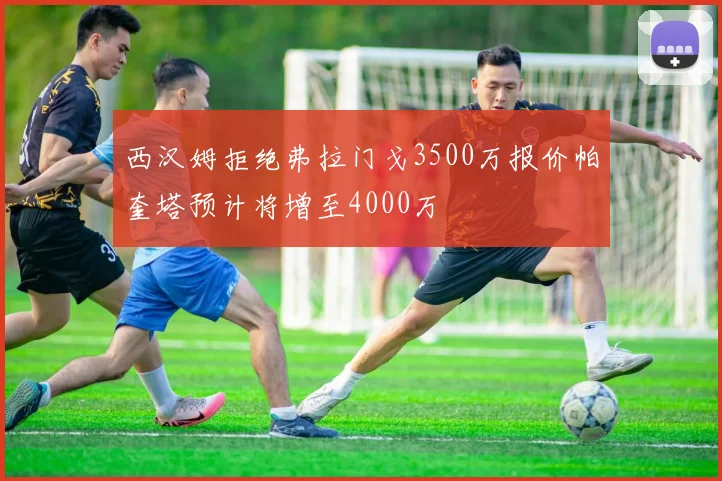 西汉姆拒绝弗拉门戈3500万报价帕奎塔预计将增至4000万