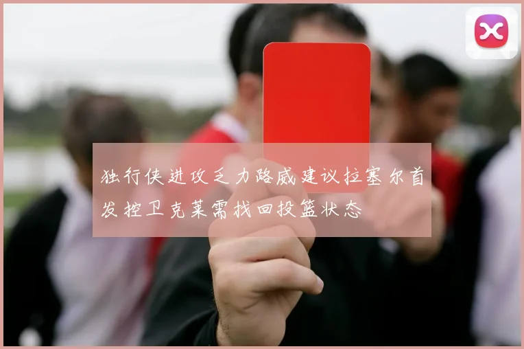 独行侠进攻乏力路威建议拉塞尔首发控卫克莱需找回投篮状态