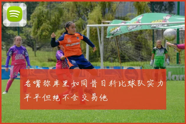 名嘴称库里如同昔日科比球队实力平平但绝不会交易他