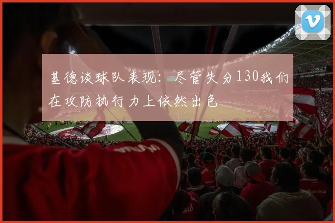 基德谈球队表现：尽管失分130我们在攻防执行力上依然出色
