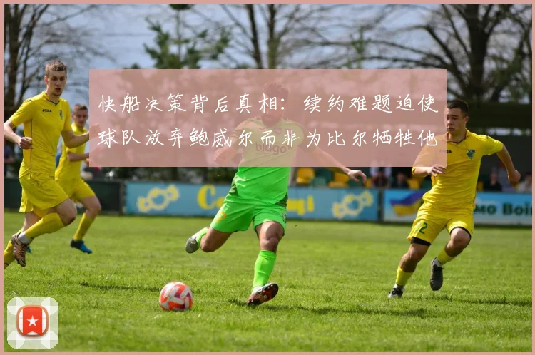 快船决策背后真相：续约难题迫使球队放弃鲍威尔而非为比尔牺牲他