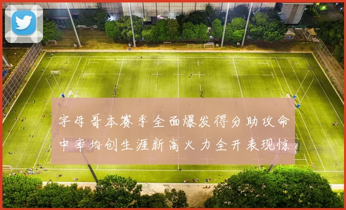 字母哥本赛季全面爆发得分助攻命中率均创生涯新高火力全开表现惊艳