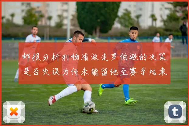 邮报分析利物浦放走罗伯逊的决策是否失误为何未能留他至赛季结束