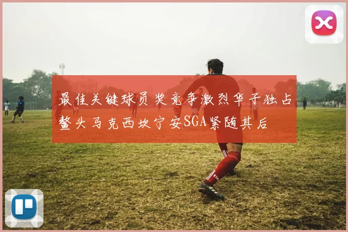 最佳关键球员奖竞争激烈华子独占鳌头马克西坎宁安SGA紧随其后