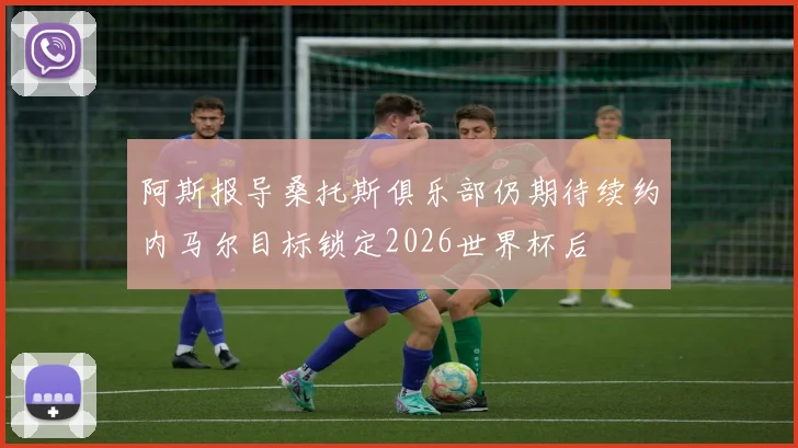 阿斯报导桑托斯俱乐部仍期待续约内马尔目标锁定2026世界杯后