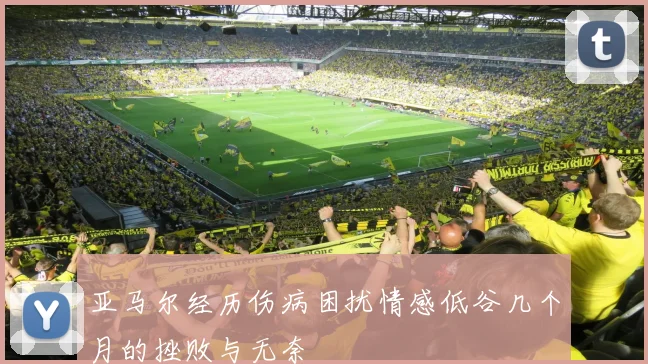 亚马尔经历伤病困扰情感低谷几个月的挫败与无奈
